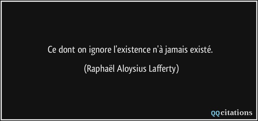 Ce dont on ignore l'existence n'à jamais existé.  - Raphaël Aloysius Lafferty