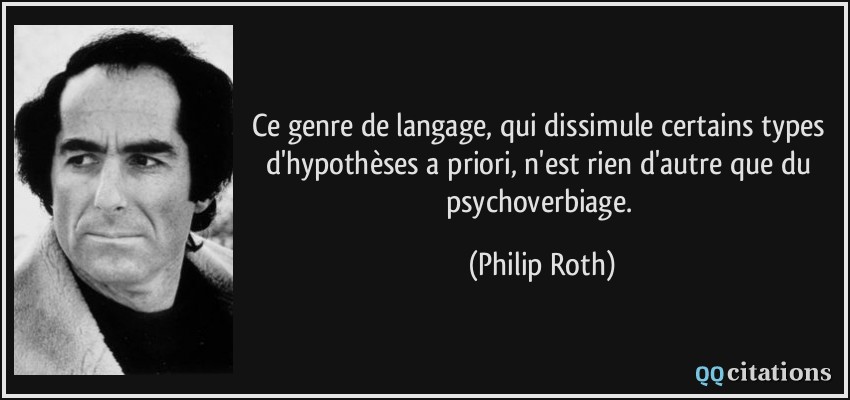 Ce genre de langage, qui dissimule certains types d'hypothèses a priori, n'est rien d'autre que du psychoverbiage.  - Philip Roth