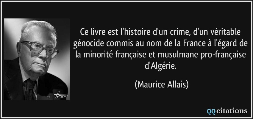 Ce livre est l'histoire d'un crime, d'un véritable génocide commis au nom de la France à l'égard de la minorité française et musulmane pro-française d'Algérie.  - Maurice Allais