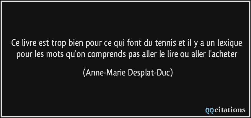 Ce livre est trop bien pour ce qui font du tennis et il y a un lexique pour les mots qu'on comprends pas aller le lire ou aller l'acheter  - Anne-Marie Desplat-Duc