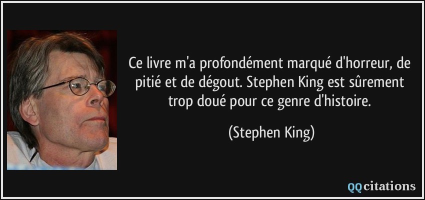 Ce livre m'a profondément marqué d'horreur, de pitié et de dégout. Stephen King est sûrement trop doué pour ce genre d'histoire.  - Stephen King