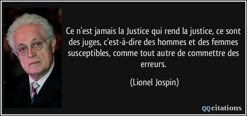 Ce n'est jamais la Justice qui rend la justice, ce sont des juges, c'est-à-dire des hommes et des femmes susceptibles, comme tout autre de commettre des erreurs.  - Lionel Jospin