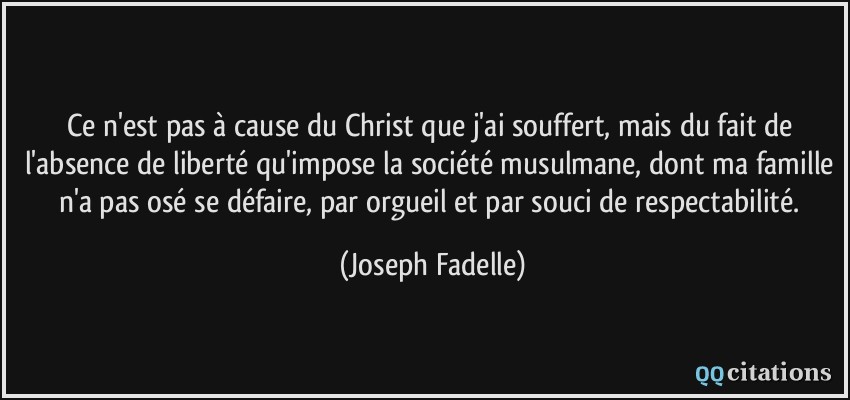 ce n'est pas à cause du Christ que j'ai souffert, mais du fait de l'absence de liberté qu'impose la société musulmane, dont ma famille n'a pas osé se défaire, par orgueil et par souci de respectabilité.  - Joseph Fadelle