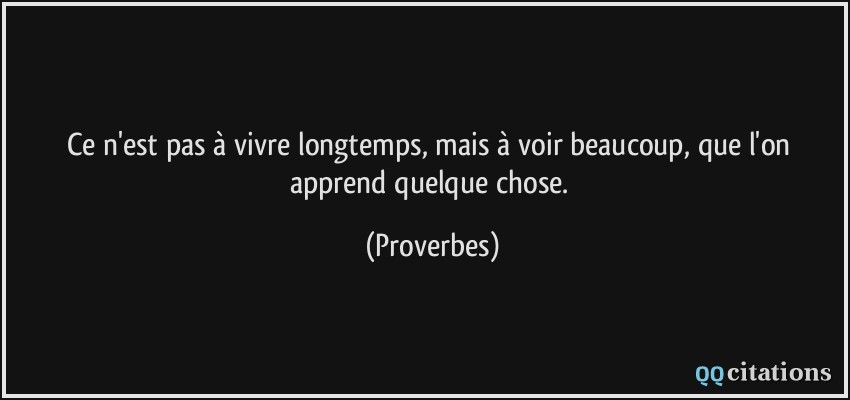 Ce n'est pas à vivre longtemps, mais à voir beaucoup, que l'on apprend quelque chose.  - Proverbes