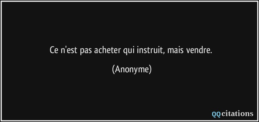 Ce n'est pas acheter qui instruit, mais vendre.  - Anonyme