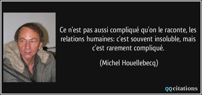 Ce n'est pas aussi compliqué qu'on le raconte, les relations humaines: c'est souvent insoluble, mais c'est rarement compliqué.  - Michel Houellebecq