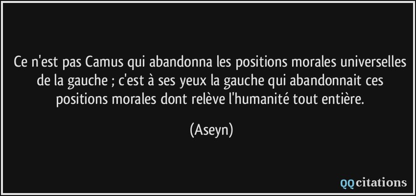 Ce n'est pas Camus qui abandonna les positions morales universelles de la gauche ; c'est à ses yeux la gauche qui abandonnait ces positions morales dont relève l'humanité tout entière.  - Aseyn