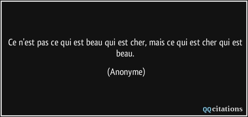 Ce n'est pas ce qui est beau qui est cher, mais ce qui est cher qui est beau.  - Anonyme