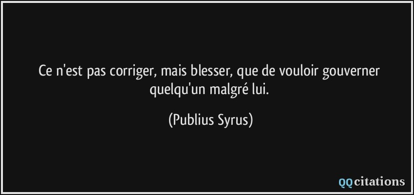 Ce n'est pas corriger, mais blesser, que de vouloir gouverner quelqu'un malgré lui.  - Publius Syrus