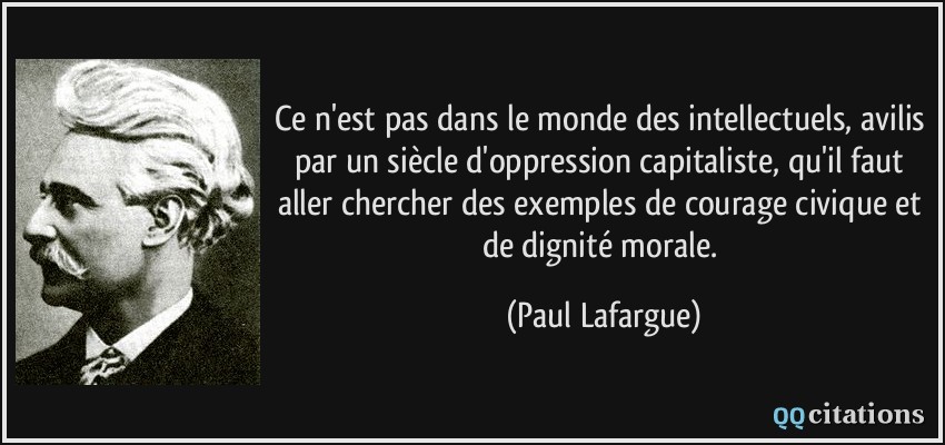 Ce n'est pas dans le monde des intellectuels, avilis par un siècle d'oppression capitaliste, qu'il faut aller chercher des exemples de courage civique et de dignité morale.  - Paul Lafargue