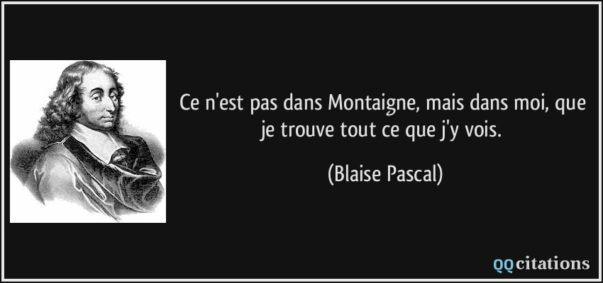 Ce n'est pas dans Montaigne, mais dans moi, que je trouve tout ce que j'y vois.  - Blaise Pascal