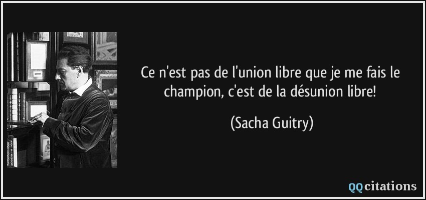 Ce n'est pas de l'union libre que je me fais le champion, c'est de la désunion libre!  - Sacha Guitry