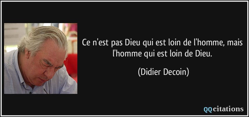 Ce n'est pas Dieu qui est loin de l'homme, mais l'homme qui est loin de Dieu.  - Didier Decoin