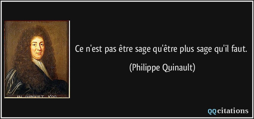 Ce n'est pas être sage qu'être plus sage qu'il faut.  - Philippe Quinault