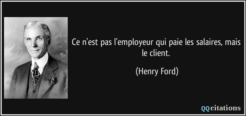 Ce n'est pas l'employeur qui paie les salaires, mais le client.  - Henry Ford