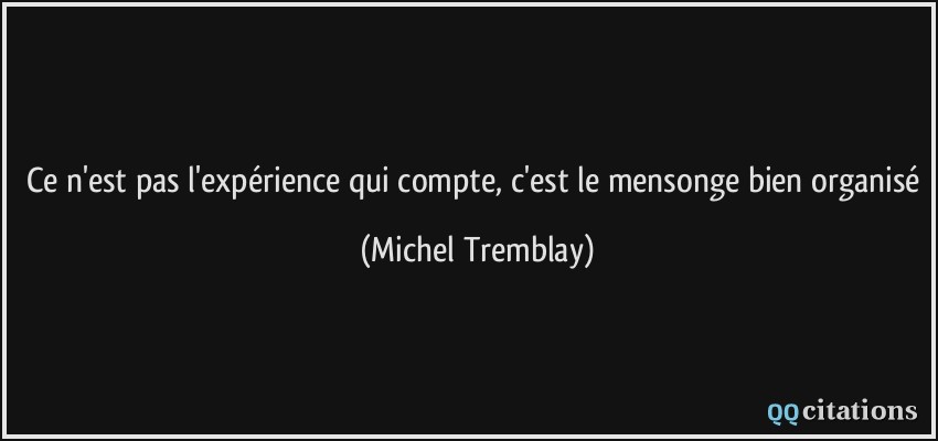 Ce n'est pas l'expérience qui compte, c'est le mensonge bien organisé  - Michel Tremblay