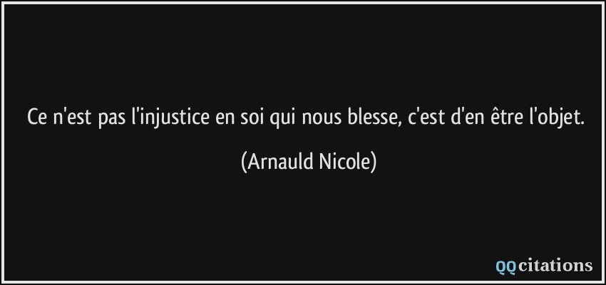 Ce n'est pas l'injustice en soi qui nous blesse, c'est d'en être l'objet.  - Arnauld Nicole