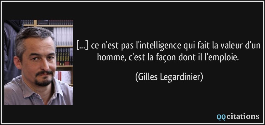 [...] ce n'est pas l'intelligence qui fait la valeur d'un homme, c'est la façon dont il l'emploie.  - Gilles Legardinier