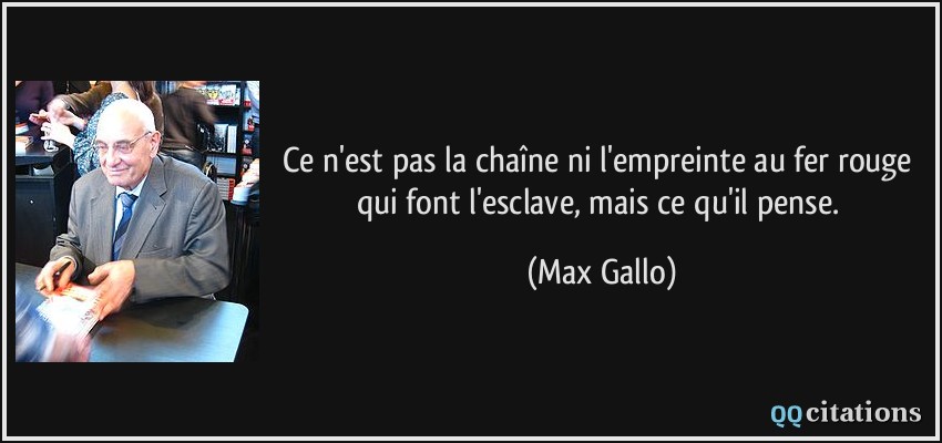 Ce n'est pas la chaîne ni l'empreinte au fer rouge qui font l'esclave, mais ce qu'il pense.  - Max Gallo
