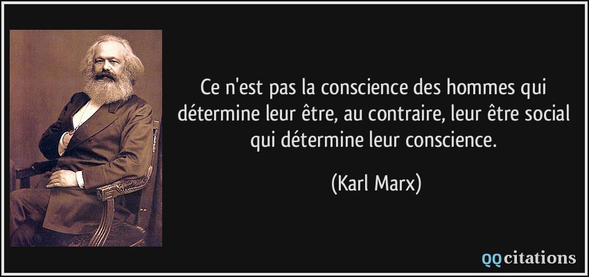 Ce n'est pas la conscience des hommes qui détermine leur être, au contraire, leur être social qui détermine leur conscience.  - Karl Marx