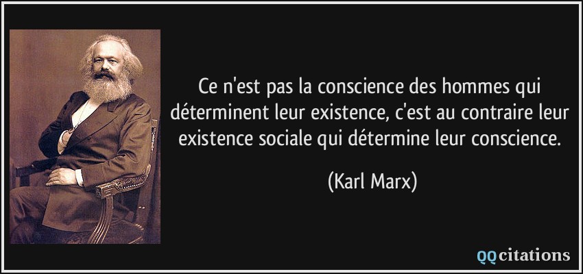 Ce n'est pas la conscience des hommes qui déterminent leur existence, c'est au contraire leur existence sociale qui détermine leur conscience.  - Karl Marx