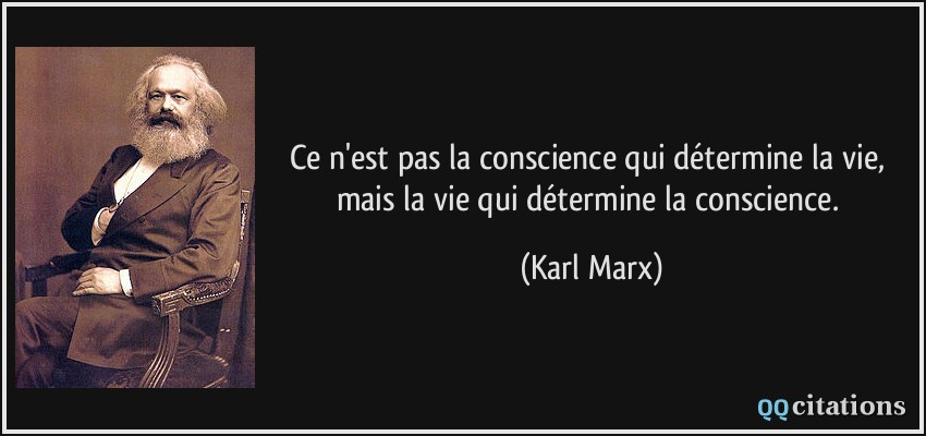 Ce n'est pas la conscience qui détermine la vie, mais la vie qui détermine la conscience.  - Karl Marx