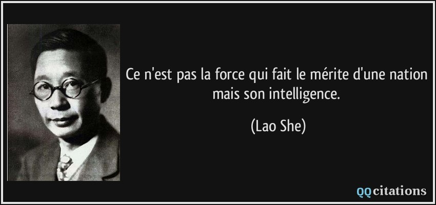 Ce n'est pas la force qui fait le mérite d'une nation mais son intelligence.  - Lao She