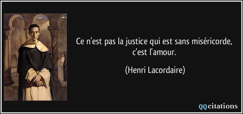 Ce n'est pas la justice qui est sans miséricorde, c'est l'amour.  - Henri Lacordaire