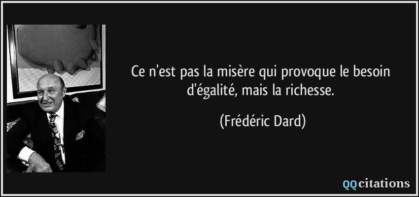Ce n'est pas la misère qui provoque le besoin d'égalité, mais la richesse.  - Frédéric Dard