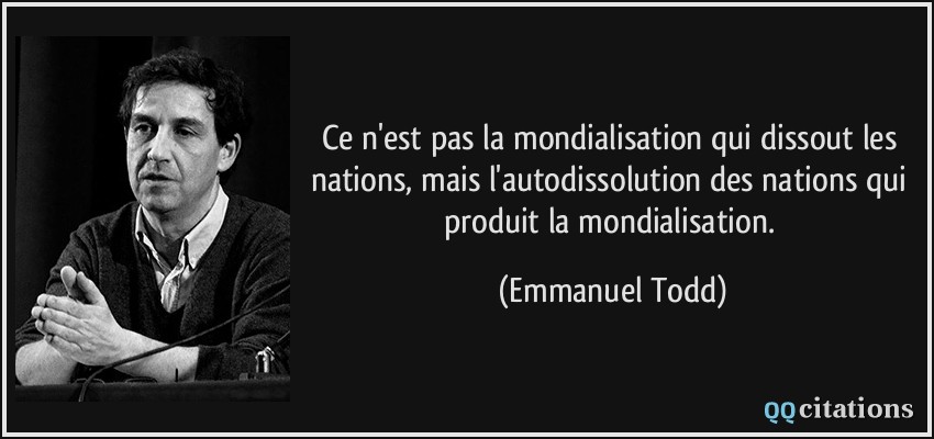 Ce n'est pas la mondialisation qui dissout les nations, mais l'autodissolution des nations qui produit la mondialisation.  - Emmanuel Todd