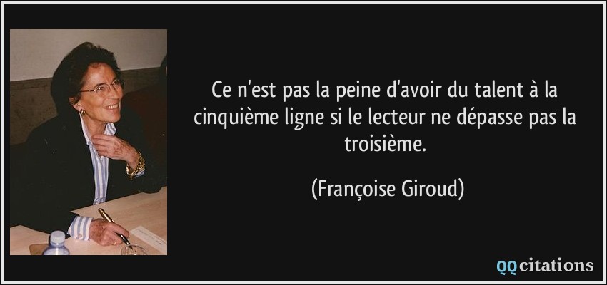 Ce n'est pas la peine d'avoir du talent à la cinquième ligne si le lecteur ne dépasse pas la troisième.  - Françoise Giroud