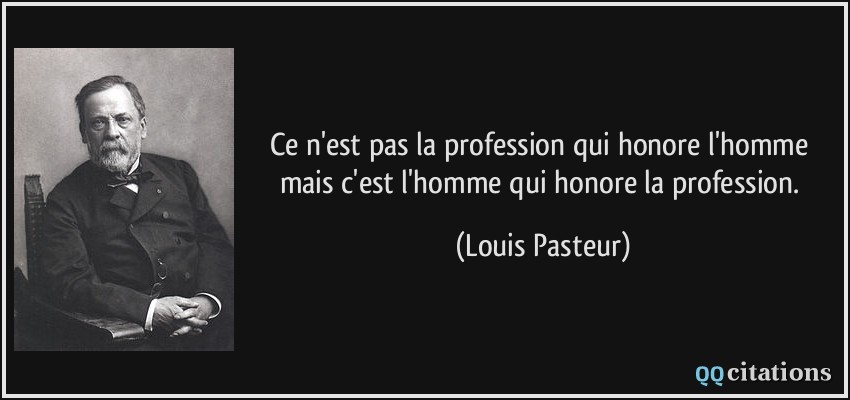Ce n'est pas la profession qui honore l'homme mais c'est l'homme qui honore la profession.  - Louis Pasteur