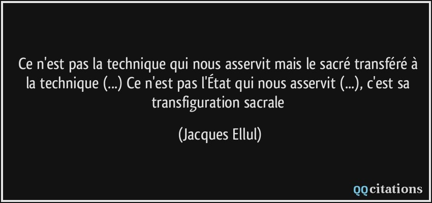 Ce n'est pas la technique qui nous asservit mais le sacré transféré à la technique (...) Ce n'est pas l'État qui nous asservit (...), c'est sa transfiguration sacrale  - Jacques Ellul