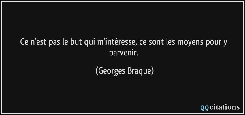 Ce n'est pas le but qui m'intéresse, ce sont les moyens pour y parvenir.  - Georges Braque