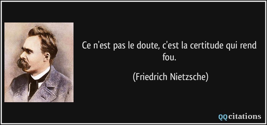 Ce n'est pas le doute, c'est la certitude qui rend fou.  - Friedrich Nietzsche