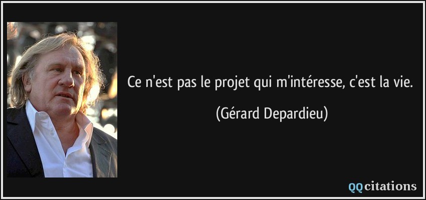 Ce n'est pas le projet qui m'intéresse, c'est la vie.  - Gérard Depardieu