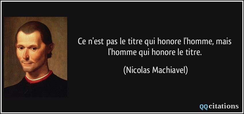 Ce n'est pas le titre qui honore l'homme, mais l'homme qui honore le titre.  - Nicolas Machiavel