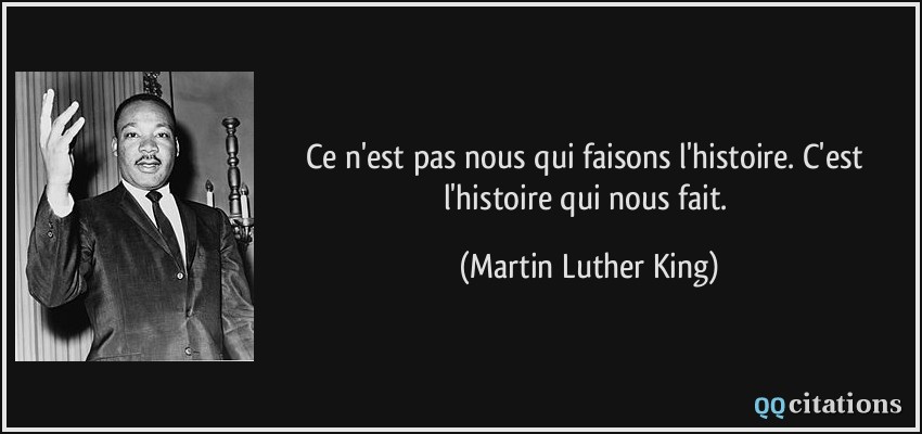 Ce n'est pas nous qui faisons l'histoire. C'est l'histoire qui nous fait.  - Martin Luther King