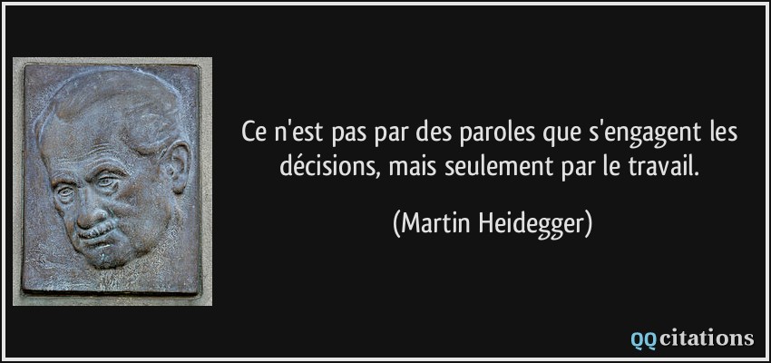Ce n'est pas par des paroles que s'engagent les décisions, mais seulement par le travail.  - Martin Heidegger