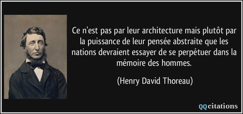 Ce n'est pas par leur architecture mais plutôt par la puissance de leur pensée abstraite que les nations devraient essayer de se perpétuer dans la mémoire des hommes.  - Henry David Thoreau
