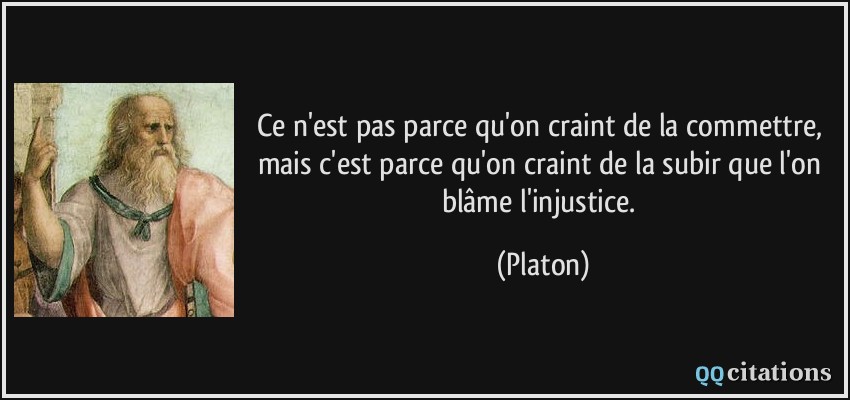 Ce n'est pas parce qu'on craint de la commettre, mais c'est parce qu'on craint de la subir que l'on blâme l'injustice.  - Platon