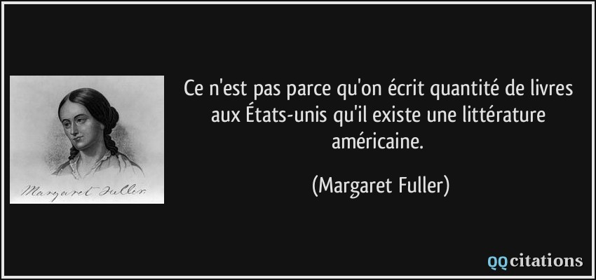 Ce n'est pas parce qu'on écrit quantité de livres aux États-unis qu'il existe une littérature américaine.  - Margaret Fuller