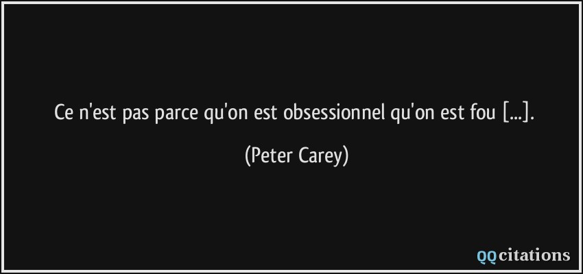 Ce n'est pas parce qu'on est obsessionnel qu'on est fou [...].  - Peter Carey