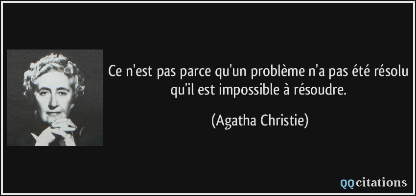 Ce n'est pas parce qu'un problème n'a pas été résolu qu'il est impossible à résoudre.  - Agatha Christie