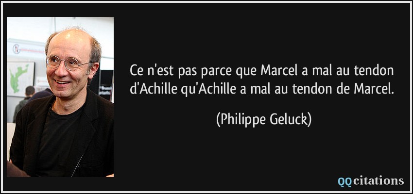 Ce n'est pas parce que Marcel a mal au tendon d'Achille qu'Achille a mal au tendon de Marcel.  - Philippe Geluck