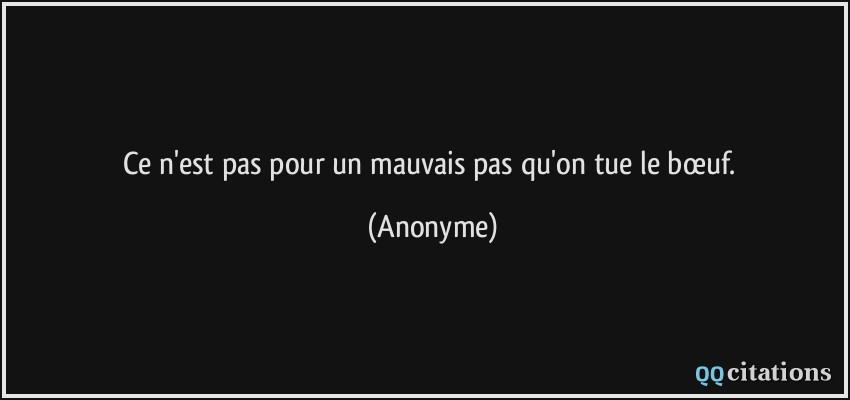 Ce n'est pas pour un mauvais pas qu'on tue le bœuf.  - Anonyme