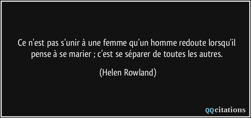 Ce n'est pas s'unir à une femme qu'un homme redoute lorsqu'il pense à se marier ; c'est se séparer de toutes les autres.  - Helen Rowland