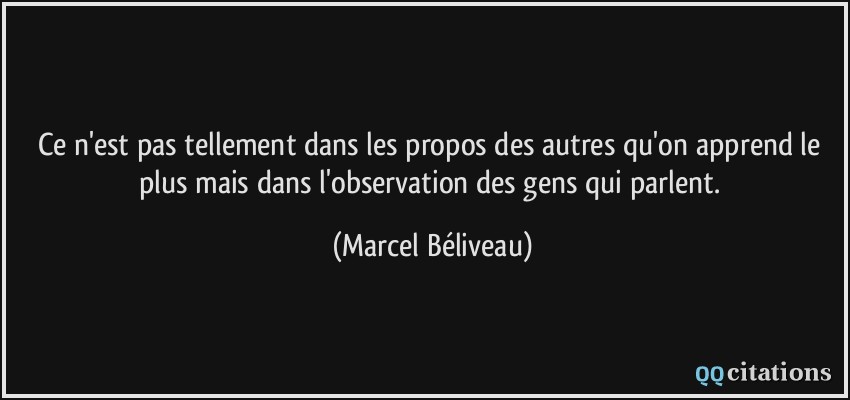 Ce n'est pas tellement dans les propos des autres qu'on apprend le plus mais dans l'observation des gens qui parlent.  - Marcel Béliveau