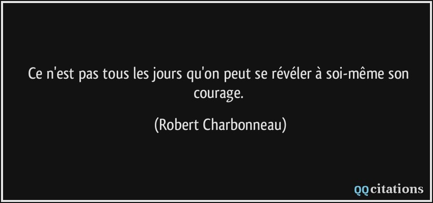 Ce n'est pas tous les jours qu'on peut se révéler à soi-même son courage.  - Robert Charbonneau