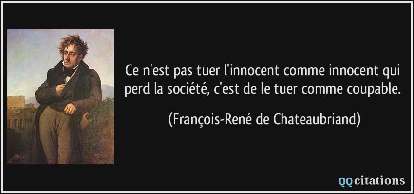 Ce n'est pas tuer l'innocent comme innocent qui perd la société, c'est de le tuer comme coupable.  - François-René de Chateaubriand